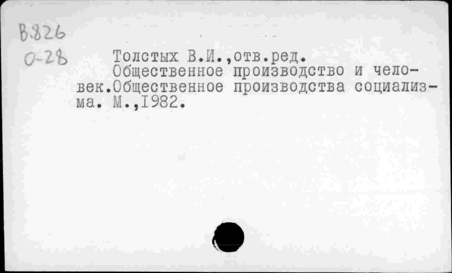 ﻿ъш ...
Толстых В.И.,отв.ред.
Общественное производство и человек.Общественное производства социализма. М.,1982.